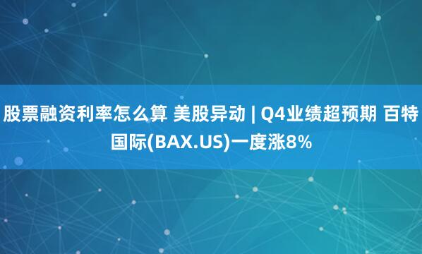 股票融资利率怎么算 美股异动 | Q4业绩超预期 百特国际(BAX.US)一度涨8%