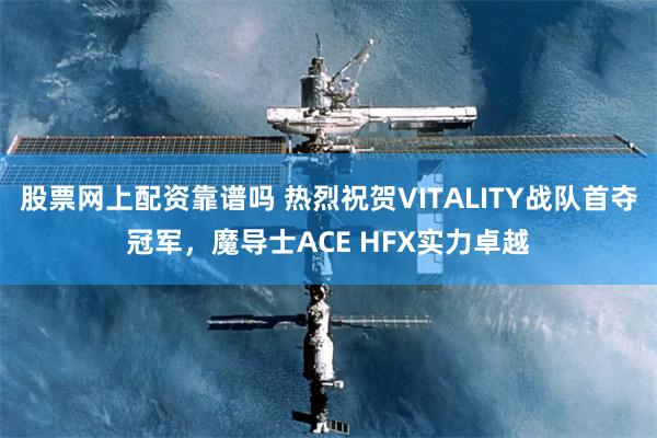 股票网上配资靠谱吗 热烈祝贺VITALITY战队首夺冠军，魔导士ACE HFX实力卓越