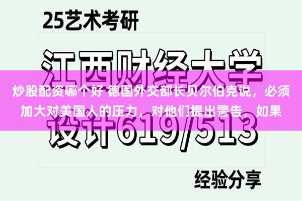 炒股配资哪个好 德国外交部长贝尔伯克说，必须加大对美国人的压力，对他们提出警告，如果