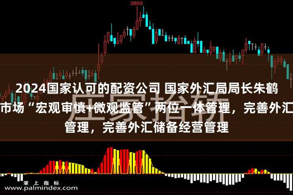 2024国家认可的配资公司 国家外汇局局长朱鹤新：加强外汇市场“宏观审慎+微观监管”两位一体管理，完善外汇储备经营管理