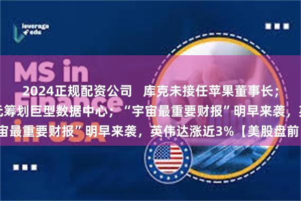 2024正规配资公司   库克未接任苹果董事长；扎克伯格豪掷2000亿美元筹划巨型数据中心；“宇宙最重要财报”明早来袭，英伟达涨近3%【美股盘前】