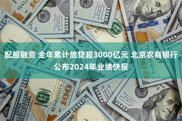 配股融资 全年累计放贷超3000亿元 北京农商银行公布2024年业绩快报