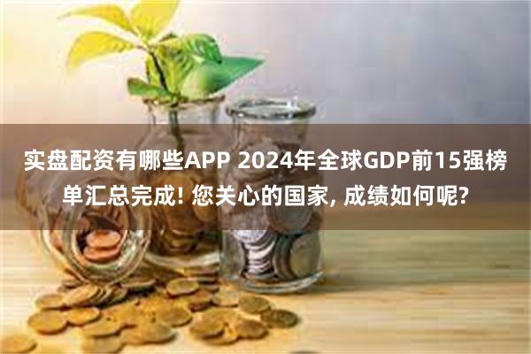 实盘配资有哪些APP 2024年全球GDP前15强榜单汇总完成! 您关心的国家, 成绩如何呢?