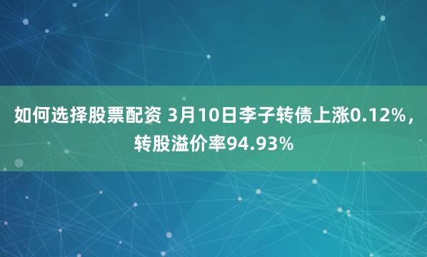 如何选择股票配资 3月10日李子转债上涨0.12%，转股溢价率94.93%