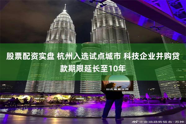 股票配资实盘 杭州入选试点城市 科技企业并购贷款期限延长至10年