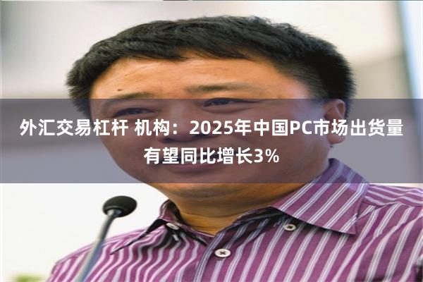 外汇交易杠杆 机构：2025年中国PC市场出货量有望同比增长3%