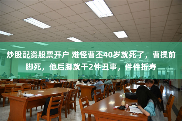 炒股配资股票开户 难怪曹丕40岁就死了，曹操前脚死，他后脚就干2件丑事，件件折寿