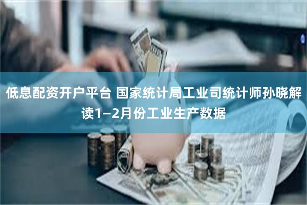 低息配资开户平台 国家统计局工业司统计师孙晓解读1—2月份工业生产数据