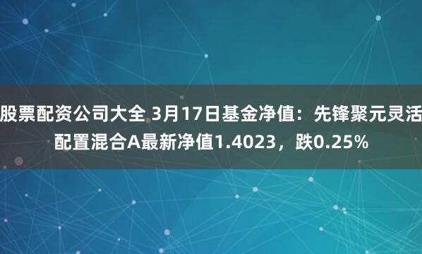 股票配资公司大全 3月17日基金净值：先锋聚元灵活配置混合A最新净值1.4023，跌0.25%