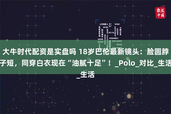 大牛时代配资是实盘吗 18岁巴伦最新镜头：脸圆脖子短，同穿白衣现在“油腻十足”！_Polo_对比_生活
