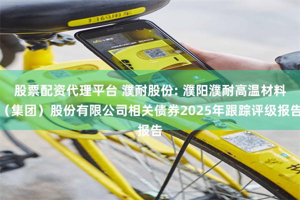 股票配资代理平台 濮耐股份: 濮阳濮耐高温材料（集团）股份有限公司相关债券2025年跟踪评级报告