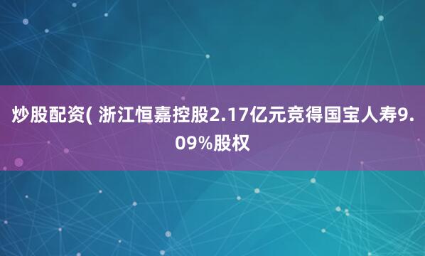 炒股配资( 浙江恒嘉控股2.17亿元竞得国宝人寿9.09%股权