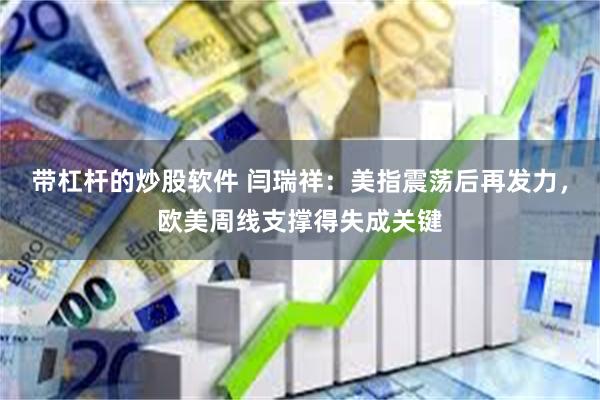带杠杆的炒股软件 闫瑞祥：美指震荡后再发力，欧美周线支撑得失成关键