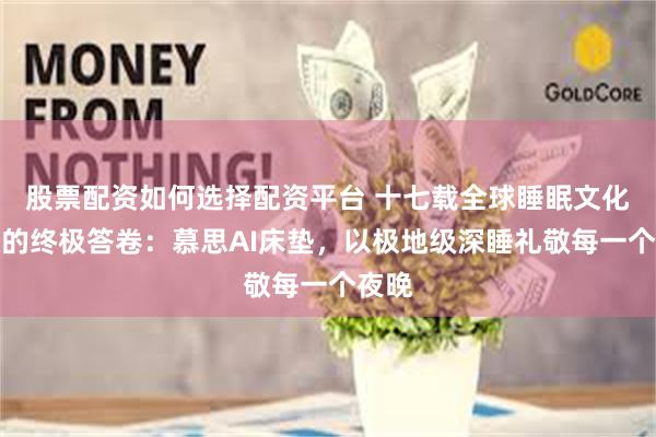 股票配资如何选择配资平台 十七载全球睡眠文化之旅的终极答卷：慕思AI床垫，以极地级深睡礼敬每一个夜晚