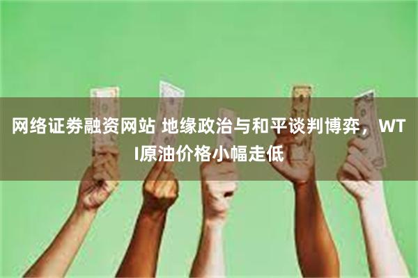 网络证劵融资网站 地缘政治与和平谈判博弈，WTI原油价格小幅走低