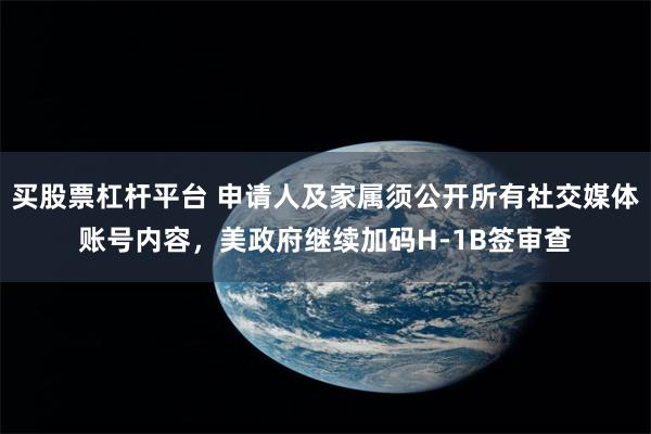 买股票杠杆平台 申请人及家属须公开所有社交媒体账号内容，美政府继续加码H-1B签审查