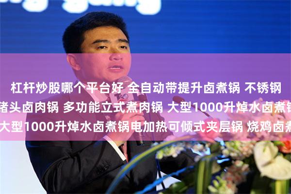 杠杆炒股哪个平台好 全自动带提升卤煮锅 不锈钢猪蹄卤肉蒸煮锅 商用猪头卤肉锅 多功能立式煮肉锅 大型1000升焯水卤煮锅电加热可倾式夹层锅 烧鸡卤煮锅