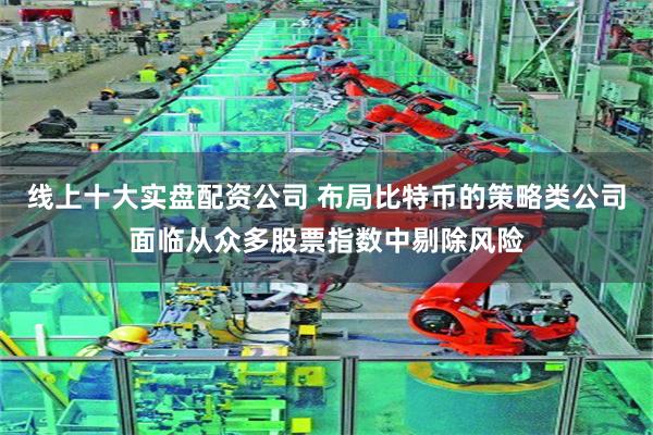 线上十大实盘配资公司 布局比特币的策略类公司面临从众多股票指数中剔除风险