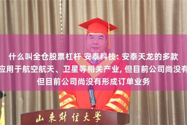 什么叫全仓股票杠杆 安泰科技: 安泰天龙的多款难熔合金产品应用于航空航天、卫星等相关产业, 但目前公司尚没有形成订单业务