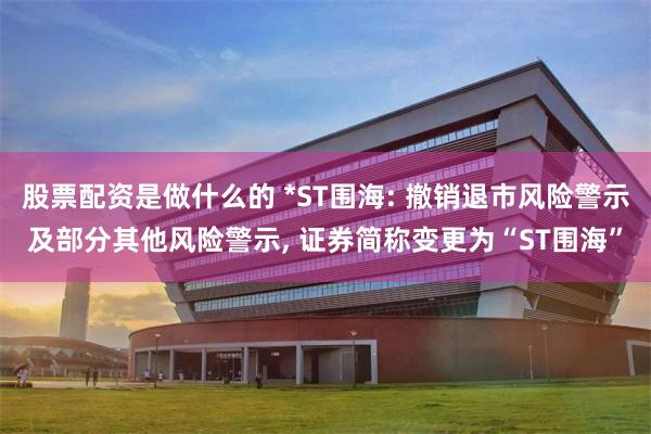 股票配资是做什么的 *ST围海: 撤销退市风险警示及部分其他风险警示, 证券简称变更为“ST围海”