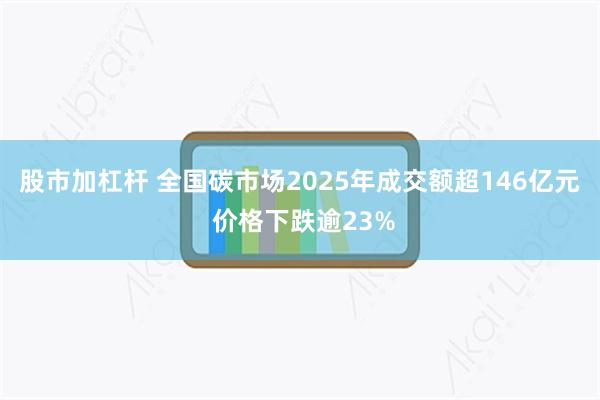 股市加杠杆 全国碳市场2025年成交额超146亿元 价格下跌逾23%